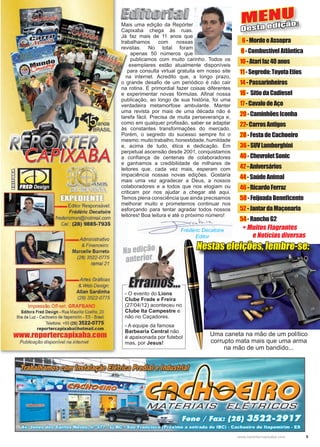 5www.reportercapixaba.com
MENU
Desta edição:
+ Muitos Flagrantes
e Notícias diversas
6-MordeeAssopra
8-CombustívelAtlântica
10-Atarifaz40anos
11-Segredo:ToyotaEtios
14-Passarinheiros
16- SítiodaCadiesel
17-CavalodeAço
20-CaminhõesIconha
22-CarrosAntigos
28-FestadeCachoeiro
36-SUVLamborghini
40-ChevroletSonic
42-Aniversários
44-SaúdeAnimal
46-RicardoFerraz
50-FeijoadaBeneficente
52-JantardaMaçonaria
54-RanchoG2
Uma caneta na mão de um político
corrupto mata mais que uma arma
na mão de um bandido...
Mais uma edição da Repórter
Capixaba chega às ruas.
Já faz mais de 11 anos que
trabalhamos com nossas
revistas. No total foram
apenas 50 números que
publicamos com muito carinho. Todos os
exemplares estão atualmente disponíveis
para consulta virtual gratuita em nosso site
na internet. Acredito que, a longo prazo,
o grande desafio de um periódico é não cair
na rotina. É primordial fazer coisas diferentes
e experimentar novas fórmulas. Afinal nossa
publicação, ao longo de sua história, foi uma
verdadeira metamorfose ambulante. Manter
uma revista por mais de uma década não é
tarefa fácil. Precisa de muita perseverança e,
como em qualquer profissão, saber se adaptar
às constantes transformações do mercado.
Porém, o segredo do sucesso sempre foi o
mesmo:muitotrabalho,honestidade,humildade
e, acima de tudo, ética e dedicação. Em
perpetual ascensão desde 2001, conquistamos
a confiança de centenas de colaboradores
e ganhamos a credibilidade de milhares de
leitores que, cada vez mais, esperam com
impaciência nossas novas edições. Gostaria
mais uma vez agradecer a Deus, a nossos
colaboradores e a todos que nos elogiam ou
criticam por nos ajudar a chegar até aqui.
Temos plena consciência que ainda precisamos
melhorar muito e prometemos continuar nos
esforçando para tentar agradar todos nossos
leitores! Boa leitura e até o próximo número!
Nestas eleições, lembre-se:
- O evento do Lions
Clube Frade e Freira
(27/04/12) aconteceu no
Clube Ita Campestre e
não no Caçadores.
- A equipe da famosa
Barbearia Central não
é apaixonada por futebol
mas, por Jesus!
Na edição
anterior
'~ f
~ N0S
Editor Responsável:
Frédéric Decatoire
fredericmsn@hotmail.com
Gel.: (28) 9885-7935
Administrativo
& Financeiro:
Marcelle Barreto
(28) 3522-0775
ramal 21
Artes Gráficas
& Web Design:
Allan Sardinha
(28) 3522-0775
Impressão Off-set GRAFBAND
Editora Fred Design - Rua Maurilio Coelho, 23
Ilha da Luz - Cachoeiro de ltapemirim - ES - Brasil
Telefone: +55 (28) 3522-0775
reportercapixaba@hotmail.com
www.reponercapixaba.com
Publicação disponível na internet
1
•
•
■
•
•
•
•
~e:ca..l,.c. ✓~
'--- - Frédéric Decatoire
•Editor
 