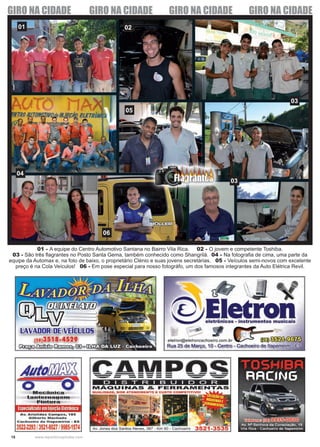 18 www.reportercapixaba.com
01 02
03
04
05
03
06
01 - A equipe do Centro Automotivo Santana no Bairro Vila Rica. 02 - O jovem e competente Toshiba.
03 - São três flagrantes no Posto Santa Gema, também conhecido como Shangrilá. 04 - Na fotografia de cima, uma parte da
equipe da Automax e, na foto de baixo, o proprietário Clénio e suas jovens secretárias. 05 - Veículos semi-novos com excelente
preço é na Cola Veículos! 06 - Em pose especial para nosso fotográfo, um dos famosos integrantes da Auto Elétrica Revil.
GIRO NA CIDADE GIRO NA CIDADE GIRO NA CIDADE GIRO NA CIDADE
Av/ofi!iJ[i§1
o o·M~ç~~iç;J
ll!an•~!iHHQl;!ID
e■ n•ur.a
Especializadoem lnleçãoltelrónlca
Av. Aristides Campos, 185
GIiberto Machado
Cachoeiro de ltapemlrim - ES
3522-2293l3521-802719985-1574
eletron@eletroncachoeiro.com.br (fm)~~
Rua 25 de Março, 1O- Centro - Cachoeiro de ltapemilii
 
