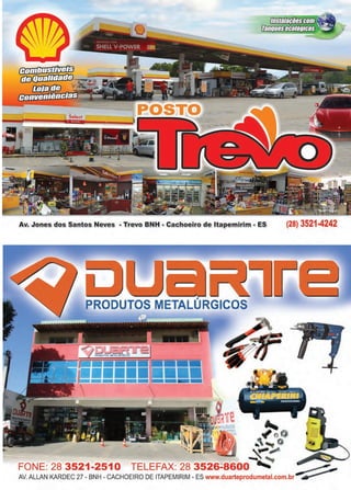 25www.reportercapixaba.com
A.v. Jones dQs Santos Neves - Tr,evo B.NH - Cachoeiro de ltapemirim - ES (28) 3521-4242
~
., @@
.. ._. @
~ _,;.
....FONE: 28 3521-2510 TELEFAX: 28 3526-8600 ~ ~
AV. ALLAN KARDEC 27 - BNH - CACHOEIRO DE ITAPEMIRIM - ES www.duarteprodumetal.com.br ~
 