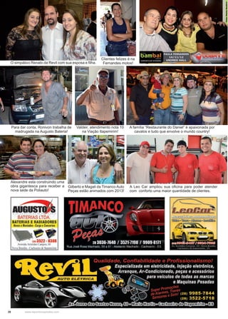 28 www.reportercapixaba.com
O simpático Renato da Revil com sua esposa e filha.
Clientes felizes é na
Fernandes motos!
Para dar conta, Ronivon trabalha de
madrugada na Augusto Bateria!
Valdeir, atendimento nota 10
na Viação Itapemirim!
A família “Restaurante do Daniel” é apaixonada por
cavalos e tudo que envolve o mundo country!
Alexandre esta construindo uma
obra gigantesca para receber a
nova sede da Poliauto!
Gilberto e Magali da Timanco Auto
Peças estão animados com 2013!
A Leo Car ampliou sua oficina para poder atender
com conforto uma maior quantidade de clientes.
BATERIAS
BATERIAS E RA
Novos eMontados •
1 a Aristides Camp
Nova Brasília - Cachoeiro de
@!@€11@TfW!!!WPJiffiT!:?
Wt@a~ a~a~
4?....~
 