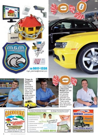 8 www.reportercapixaba.com
Os irmãos Paulo
e Alexandre
Borges que são
especialistas
em veículos
multimarcas
garantem que
não tem dúvida:
“Tudo mundo
fica muito mais
doce de Camaro
Amarelo”!
Thiago da
Cachoeiro
Tintas
tem tinta
automotiva
amarela na
loja: “uma boa
opção para
quem não
pode comprar
um Camaro
Amarelo”...
~- 1intas
. ~ .
G t r i i l l ~Ctm . •
Av.Aristides Campos. 26 - Nova Brasilia
Cachoeiro de ltapemirim - ES
·---..·---·---·-----28 9917-1338
mgm_alarmes@hotmail.com
Dr Peter Fernandes Fontes
CRO-ES 5030 - Clínica Gerei e Ortodont1a
' ...._' Ortodontia (Aparelho)
_• Endodontia {Canal)
• • lmplancodontia
_ Próteses 1 t-:1,
....' Restaurações Estéticas
aareamento
_' Cirurgia (Siso, entre oi.rtras]
1 Per1odont1a
"- Odontopediatria
Dr Diego Fernandes Fontes
CRO-ES 5913 - Clinica Ger,ç1I e Endodont1a
Aperteiçã_o ~o
seu sornso.
BORGES CAMINHÕES
(28) 3522-8857
/JJtJ.~~~~ ~ol)3ii)lfü}
~(!l)~o§S
 