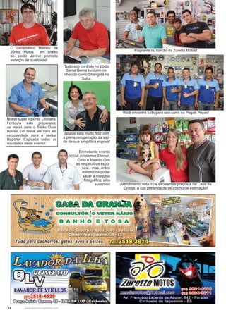 14 www.reportercapixaba.com
O carismático Romeu da
Júnior Motos em anexo
ao posto Jovino promete
serviços de qualidade!
Nosso super repórter Leonardo
Fontoura esta preparando
as malas para o Salão Duas
Rodas! Em breve ele trara em
exclusividade para a revista
Repórter Capixaba todas as
novidades deste evento!
Flagrante no balcão da Zuretta Motos!
Atendimento nota 10 e excelentes preços é na Casa da
Granja, a loja preferida de seu bicho de estimação!
Você encontra tudo para seu carro na Pegab Peças!
Tudo sob controle no posto
Santa Gema também co-
nhecido como Shangrilá na
Safra.
Jeseus esta muito feliz com
a plena recuperação da saú-
de de sua simpática esposa!
Em recente evento
social avistamos Elemar,
Célio e Idvaldo com
as respectivas espo-
sas... mas, antes
mesmo de poder
sacar a maquina
fotográfica, eles
sumiram!
. CASADAGRANa
•• CONSULTÓR -º vEll!R:NÃRlo
BANHO E TOSA
 