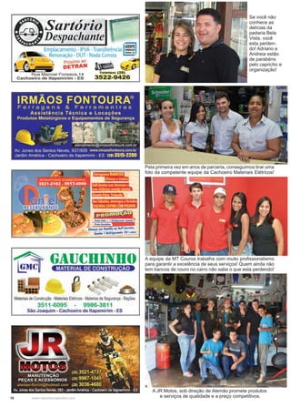 18 www.reportercapixaba.com
Pela primeira vez em anos de parceria, conseguimos tirar uma
foto da competente equipe da Cachoeiro Materiais Elétricos!
A JR Motos, sob direção de Alemão promete produtos
e serviços de qualidade e a preço competitivos.
A equipe da MT Couros trabalha com muito profissionalismo
para garantir a excelência de seus serviços! Quem ainda não
tem bancos de couro no carro não sabe o que esta perdendo!
Se você não
conhece as
delícias da
padaria Bela
Vista, você
esta perden-
do! Adriano e
Andreia estão
de parabéns
pelo capricho e
organização!
Sartório ~
Despachante 
Emplacamento- IPVA-Transferência
;1'••~ Renovação - DUT - Nada Consta
Próximo ao
l ..,- DETRAN &'!~~
ua M anoel Fo n seca,14 Tele Fax: <25)
Cachoeiro de ltapemirim - ES 3522-9426
íiüii+H,,t@fil~IW@í
m1.111JliM'1!lfl!nWh
(,ftttttfte- ü'™Aos Sábados,domingos eferiados
GALINHACAIPIRACOM POLENTA
l'rtttoú...,;.,.
AI O e111 familia noSeH-Servife.
Ganha I Relri,erarrte lltrwWro/
Materiaisde Construção - MateriaisElétricos -Materías de Segurança - Rações
3511-6095 9986-3811
São Joaquim - Cachoeiro de ltapemirim - ES
 