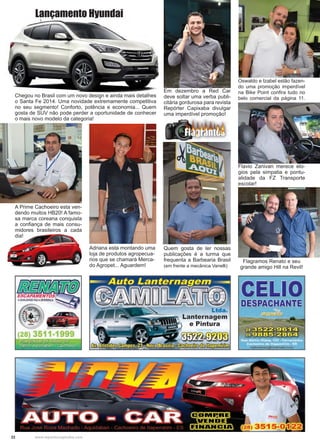 22 www.reportercapixaba.com
A Prime Cachoeiro esta ven-
dendo muitos HB20! A famo-
sa marca coreana conquista
a confiança de mais consu-
midores brasileiros a cada
dia!
Chegou no Brasil com um novo design e ainda mais detalhes
o Santa Fe 2014. Uma novidade extremamente competitiva
no seu segmento! Conforto, potência e economia... Quem
gosta de SUV não pode perder a oportunidade de conhecer
o mais novo modelo da categoria!
Lançamento Hyundai
Adriana esta montando uma
loja de produtos agropecua-
rios que se chamará Merca-
do Agropet... Aguardem!
Em dezembro a Red Car
deve soltar uma verba publi-
citária gordurosa para revista
Repórter Capixaba divulgar
uma imperdível promoção!
Quem gosta de ler nossas
publicações é a turma que
frequenta a Barbearia Brasil
(em frente a mecânica Vanelli)
Oswaldo e Izabel estão fazen-
do uma promoção imperdível
na Bike Point confira tudo no
belo comercial da página 11.
Flavio Zanivan merece elo-
gios pela simpatia e pontu-
alidade da FZ Transporte
escolar!
Flagramos Renato e seu
grande amigo Hill na Revil!
Ltda.
. Lanternagem
i e Pintura
 