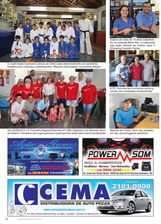 32 www.reportercapixaba.com
Dia 25/08/2013 o 4º Conselho Regional Espírita (4º CRE) organizou um delicioso almo-
ço fraterno. Parabéns aos organizadores e participantes deste belo evento beneficente!
Depois de mais de 10 anos trabalhan-
do na avenida Beira Rio, a tradicional
loja Ação Games se mudou para o
Shopping Guandú Center.
A PC Veículos tem inúmeros carros a
venda com condições excepcionais!
Marcos da Power Som nos recebeu
em seu aconchegante escritório.
O Judô Clube Cachoeiro (anexo ao CIAC) esta desenvolvendo um excelente
trabalho com crianças e adolescentes. Maiores informações na próxima edição!
®@[M] ~~~~º~ .. alnsulfilmes - Rlarmes - Som Rutomotivo ,JII -
(28) 9906-3540 . .
Av. Jones dos Santos Neves -KM 90 (ao lado do PC Veículos) Cachoeiro -ES
. ....... """"'
-----: -' r www.cemadistribuidora.com.br
C· . V
' ~ Rod. Mauro Miranda Madureira (Rod. do Valao) - Coramara - Cachoeiro de ltapemirim-ES
 