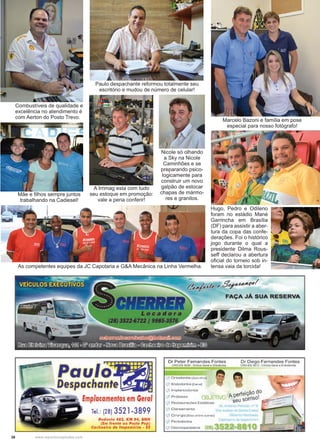 36 www.reportercapixaba.com
Combustíveis de qualidade e
excelência no atendimento é
com Aerton do Posto Trevo.
Paulo despachante reformou totalmente seu
escritório e mudou de número de celular!
Nicole só olhando
a Sky na Nicole
Caminhões e se
preparando psico-
logicamente para
construir um novo
galpão de estocar
chapas de mármo-
res e granitos.
Marcelo Bazoni e família em pose
especial para nosso fotógrafo!
Hugo, Pedro e Odileno
foram no estádio Mané
Garrincha em Brasília
(DF) para assistir a aber-
tura da copa das confe-
derações. Foi o histórico
jogo durante o qual a
presidente Dilma Rous-
seff declarou a abertura
oficial do torneio sob in-
tensa vaia da torcida!
Mãe e filhos sempre juntos
trabalhando na Cadiesel!
A Irrimag esta com tudo
seu estoque em promoção:
vale a pena conferir!
As competentes equipes da JC Capotaria e G&A Mecânica na Linha Vermelha.
~ Paulo
~. __ Despachant
• mplacamenfQs em Geral
Tel.: (28) 3521-3899
Rodovia 482, KM 04, BNH
(Em frente ao Posto Pop)
Cachoeiro de ltapemirim - ES
~~AP -e g~I
FAÇA JÁ SUA RESERVA
Dr Peter Fernandes Fontes
CRO-ES 5030 - Clinica Geral e Ortodontia
~, Ortodontia (Aparelho)
..._' Endodontia (Cern;il)
Dr Diego Fernandes Fontes
CRO-ES 5913 - Clini~ Ger~t e Endodontia
..' lmplantodontia dO
/ nerteiç~o 1_l Próteses ( LI r.. 1 V( I"' t' O
o~ seLI sorris .
, ' Restaurações Estéticas
 Clareamento
_' Cirurgia (Siso, entre outré;le}
_t Periodontia
'-' Odontopediatria (i.f!t352~~8;8,1O
 