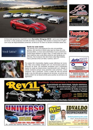 41www.reportercapixaba.com
A Chevrolet apresentou nos EUA o novo Corvette Stingray 2014 - carro que chega para
se tornar o mais poderoso Corvette de todos os tempos: 450 cavalos e torque de 61 kgfm -
com início de disponibilidade comercial, na terra do Tio Sam no terceiro trimestre deste ano.
Os coalas têm impressões digitais quase idênticas às huma-
nas. Mas uma análise simples com um microscópio pode di-
ferenciar as duas. Os cientistas acreditam que a impressão
digital do coala se desenvolveu recentemente com relação à
escala evolutiva porque seus parentes mais próximos, como
cangurus, não a possuem. Como o estilo de vida do animal
exige o uso da mão para se segurar em árvores, os sulcos nos
dedos podem ter se desenvolvido para auxiliar os animais a se
agarrarem.
Tente ler este texto:
“De aorcdo com uma pqsieusa de uma uinrvesiddae
ignlsea, oãn ipomtra a odrem plea qaul as lrteas de uma
plravaa etãso, a úncia csioa iprotmatne é que a piremria e
útmlia lrteas etejasm no lgaur crteo. O rseto pdoe ser uma
ttaol csãofnuo que vcoê pdoe anida ler sem gnderas po-
brlmeas. Itso é poqrue nós oãn lmeos cdaa lrtea isladoa,
mas a plravaa cmoo um tdoo. Cosiruo, oãn é”?
UiillJiUhlorn:I]
1m,ml)oW:,:,:rnfü
mm>NES: (2813036-1104/ 9925-9090 / 9882-6591
Av. Jones dos Santos Neves, 347 - Cachoeiro - ES
~
Rua Manoel Fonseca, 16
Av/o!i!iJ!ly2
o o·M~cünica
Lanter,nauern
eintur,á
EspecializadoemlnJeçãoEletrõnlca
Av. Aristides Campos, 185
GIiberto Machado
C achoe iro d o ltapomlrl m - ES
3522·2293/3521,8027/9985-1574
-------------
i1h·.ilclo,k,p,1d1,1n11•111 , ,1h1>11..-11m hr
skype: despachanteidvaldo
Tcl.: (28) 3518-7932
3522-3177 / 3036-2898
Cel.: (28) 9985-8900
Bairro Ferroviários (Próximo ao DETRAN)
Cachoeiro de ltapemirim - ES
 