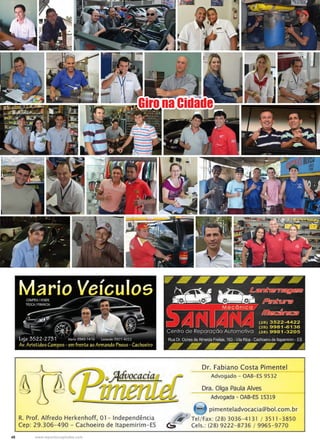 48 www.reportercapixaba.com
Giro na Cidade
R. Prof. Alfredo Herkenhoff, O1- Independência
Cep: 29.306-490 - Cachoeiro de ltapemirim-ES
Dr. Fabiano Costa Pimentel
---
Advogado - OAB- ES 9532
Dra. Olga Paula Alves
Advogada - OAB-ES 15319
,_ pimenteladvocacia@bol.com.br
'#.' Tel / Fax: (28) 3036- 4131 / 3511 - 3850
~ Cels. : (28) 9222- 8736 / 9965- 9770
 