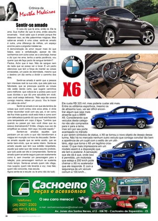 28 www.reportercapixaba.com
Crônica da
Martha Medeiros
Ele custa R$ 325 mil, mas poderia custar até mais.
Entre os utilitários esportivos, mesmo os
de altíssimo luxo, vai ser difícil encon-
trar algum que seja mais
atraente que o BMW
X6. Considerando que
veículos desta catego-
ria não são comprados
para ir para a lama,
mas sim por seu porte
avantajado no trânsito
e por serem símbolos de status, o X6 se tornou o novo objeto de desejo dessa
turma. Não há no mercado nenhum outro veículo que consiga conciliar tão bem
a aparência de um cupê com o estilo de um utili-
tário, algo que torna o X6 um legítimo cros-
sover. O que mais impressiona em um
modelo assim é a disposição que
ele tem e acelerar. A sensação
que ele dá é que, onde isso
é permitido, um motorista
que esteja a 200 km/h pode
chamar o X6 no acelerador
que ele responde. E com a
segurança de um veículo
comum a 100 km/h...
X6
Sentir-se amado
	 O cara diz que te ama, então tá. Ele te
ama. Sua mulher diz que te ama, então assunto
encerrado. Você sabe que é amado porque lhe
disseram isso, as três palavrinhas mágicas. Mas
saber-se amado é uma coisa, sentir-se amado
é outra, uma diferença de milhas, um espaço
enorme para a angústia instalar-se.
A demonstração de amor requer mais do que
beijos, sexo e verbalização, apesar de não
sonharmos com outra coisa: se o cara beija, transa
e diz que me ama, tenha a santa paciência, vou
querer que ele faça pacto de sangue também?
Pactos. Acho que é isso. Não de sangue nem
de nada que se possa ver e tocar. É um pacto
silencioso que tem a força de manter as coisas
enraizadas, um pacto de eternidade, mesmo que
o destino um dia venha a dividir o caminho dos
dois.
	 Sentir-se amado é sentir que a pessoa
tem interesse real na sua vida, que zela pela sua
felicidade, que se preocupa quando as coisas
não estão dando certo, que sugere caminhos
para melhorar, que coloca-se a postos para ouvir
suas dúvidas e que dá uma sacudida em você,
caso você esteja delirando. "Não seja tão severa
consigo mesma, relaxe um pouco. Vou te trazer
um cálice de vinho".
	 Sentir-se amado é ver que ela lembra de
coisas que você contou dois anos atrás, é vê-la
tentar reconciliar você com seu pai, é ver como
ela fica triste quando você está triste e como sorri
com delicadeza quando diz que você está fazendo
uma tempestade em copo d´água. "Lembra que
quando eu passei por isso você disse que eu
estava dramatizando? Então, chegou sua vez de
simplificar as coisas. Vem aqui, tira este sapato."
	 Sentem-se amados aqueles que
perdoam um ao outro e que não transformam a
mágoa em munição na hora da discussão. Sente-
se amado aquele que se sente aceito, que se
sente bem-vindo, que se sente inteiro. Sente-se
amado aquele que tem sua solidão respeitada,
aquele que sabe que não existe assunto proibido,
que tudo pode ser dito e compreendido. Sente-se
amado quem se sente seguro para ser exatamente
como é, sem inventar um personagem para a
relação, pois personagem nenhum se sustenta
muito tempo. Sente-se amado quem não ofega,
mas suspira; quem não levanta a voz, mas fala;
quem não concorda, mas escuta.
Agora sente-se e escute: eu te amo não diz tudo.
 