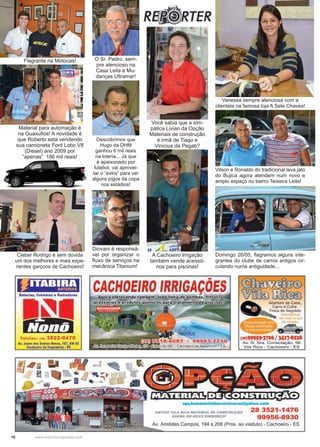 16 www.reportercapixaba.com
Descobrimos que
Hugo da DHM
ganhou 6 mil reais
na loteria... Já que
é apaixonado por
futebol, vai aprovei-
tar o “extra” para ver
alguns jogos da copa
nos estádios!
O Sr. Pedro, sem-
pre atencioso na
Casa Leila e Mu-
danças Ultramar!
Você sabia que a sim-
pática Livian da Opção
Materiais de construção
é irmã de Tiago e
Vinícius da Pegab?
Diovani é responsá-
vel por organizar o
fluxo de serviços na
mecânica Titanium!
Vanessa sempre atenciosa com a
clientela na famosa loja A Sete Chaves!
Vilson e Ronaldo do tradicional lava jato
do Bujica agora atendem num novo e
amplo espaço no bairro Teixeira Leite!
Domingo 26/05, flagramos alguns inte-
grantes do clube de carros antigos cir-
culando numa antiguidade...
Flagrante na Motocas!
Cleber Rodrigo é sem dúvida
um dos melhores e mais expe-
rientes garçons de Cachoeiro!
Material para automação é
na Guaxufios! A novidade é
que Roberto esta vendendo
sua camioneta Ford Lobo V8
(Diesel) ano 2009 por
“apenas” 186 mil reais!
A Cachoeiro Irrigação
também vende acessó-
rios para piscinas!
1Jifil:Jlilti1Baterias , Colméias e Radiadores
T e le fa x: 12•1 3522-0470
Av. Jones dos Santos Neves, 187, KM 90
Cachoeiro de llapemirim • ES
~
~DJfi@DAbertura de Casa,
Carro e Cofre.
Troca de Segredo
Atcndomo:ã
em lodo o sul
do estado.
(Z8)99959-370&/ 3517-8228
Av. N . Sra. Consolação, 56
Vila Rica - Cachoeiro - ES
28 3521-1476
99956-8930
 