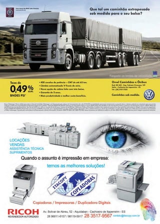 23www.reportercapixaba.com
Umo ~ca do MAN l.atln Amarica.
WWN;IYICl1'4a,C♦nt
Taxa de
0,49?1BNDES PSI'
L ~
• 420 cavalos de potência - CMT de até 63 ton.
• Câmbio automatizado V-Tronic de série.
• Nova ºPião de cabine leito com teto baixo.
• Garantia de 3 a nos.
• Mais produtividade e melhor custo-benefício.
Que tal um caminhão extrapesado
sob medida para o seu bolso?
Orvel Caminhões e Ônibus
Rod. ISR 482 - f ng. Fablano Vivacq~a. 139
Saira · Cachoeiro de llapemirim • ES
lei.: 128) 2101-7333
Caminhões sob medida.
eancoVolhwagal'I, >loncn IÓ!ido.!- pa·a toch a li,~ode Can11Fnh5es Volhwcger com faturomen1o oelo edoque da Conce~siorió·fo ate o dia 31i12n014 na modolidada -~perocioool convancbna ou enquor:tc curar o eos·~u!, podmdc s.a; reaiustado opés e"e "eriOO~
C.OflÍ!)f'm~ o p,;i,lífil:,;i dcc,:m11c·,;oliz;,~â,;, do fol.ri;o11to.[1fo9ue d,c,5 .;rMocfü.•Op~~ç,GoON0ES í'SI 2014/0ll •mpr0$0t, c.:o• fo,)Nromorito •n:c,i,;r °" lgvolo Rl?O oHlhê-o) tirn ot• ~'Ol{,clo v.;ior Jo» il<1tu fin11n,;i~)IIÇ-i,,e :cmF"f'C-$0,"°"' futuroncnfot.lP•riof e: RS ?O l"lilhõo~ fim
ctet:!o~do vdo· dos •e·uM onc1~lé15. íoxo fix-l deü.~o ~TI, /6% o.o no pro?ode :it-a- 00 mesn.Corênc'O d;;, ate 18Ú dias, Vólidop:ira Ó-.1:>us e Col'llinh:X-s.Coldic-loróo ,e. vólida pJro p e !-IOl fí11co.SE'U C-lm1nhõo usado podesEr vtilit odo como parte -do p:igomento.
O pl..,r,o BN0~S PSI 2014/Cl ê lir,a11ctod-> (om r•c..;m14 do 8'NDES, <f.e o<ordo c:onio <1 1e9Jomet1to5õo ♦l'l'I ,.ieor-. C1'94!to n.j~ito o oprov:a~ôo. lOF e i:;od-04i•o i..cl,..wx 110 oôlc:1,110 40f. p~"4>ÇÔec e RO CET'. Of~t,;1 .,1élldo poro o !e.d~ ce C:anooi6rQr:c:, de Cc:rrl"hõ,n
" Ônib,n Yo kmog~n. Con.s>l1a pol"'Cll .>ufroi r=limos d11'lno'lciQl'mlrto • Cvmoíi informaçõ•i; O,:vidoriu 08•:>0 ~0l 2834. >AC; 0tO) no1'5126. Ac41sio<n pet,i;00s c:çrr icvliciElntia audiliv,;i :>. çe f0lo: )800TiO 1?35. www.boncovw.com br, mo-9t&:m meromvnf~ iu,11ari~.
LOCAÇÕES
VENDAS
ASSlSTÊNCIA TÉCNICA
SUPRIMENTOS
Quando o assunto é impressão em empresa:
temos as melhores soluções!
~~-~- ·1/1'.. •1
1
~ Copiadoras / Impressoras / Duplicadora Digitais
1
RICOH Av. Bolivar de Abreu, 52 - Aquidaban - Cachoeiro de ltapemirim - ES
REVENDEDOR AUTORIZADO 28 98811-6157 / 98119-5917 28 3517-9567 contato@itacopy.com.br
~~,.,,
. ( ~
·t 'if~'
.-, 'f
 