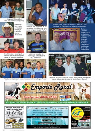 30 www.reportercapixaba.com
Você encontra tudo em acessórios automotivos na Pegab Peças!
A banda Tchê Tchê Tchê animou a festa do Lions
no Clube Ita Campestre: a noite foi um sucesso!
Gustavo
Conrado
Shwan (sócio
fundador do
Frade e Freira)
e James
Brownell
(morador
de Nova
York - EUA)
participaram
do evento
beneficente.
No posto Caiçara tem
Gás Natural Veicular (GNV).
Serviços de qualidade é na
Sercontec, administrada com
muita competência por PiuPiu!
Além de torcedor do
Flamengo, o Falcão é fã
do Chelsea F.C.!
Flagrante no Empório Rural, a mais nova loja de agropecuá-
ria da cidade, sob direção do jovem Pedro Cunha!
O Alemão
tem muitas
novidades
em peças
e acessó-
rios na
JR Motos!
Insulfilm não é tudo igual: na
Leo car tem um modelo profis-
sional de primeira qualidade!
Serviço de GUINCHO
Táxi - MUNCK 24H
J:ffffilntJ.. ~
ffD~
Cachoeiro f f i ~
elconha-ES f f i ~
, , ..
º~'
CARLDSDM
ASSISTÊNCIA TÉCNICA AU T ORIZA DA
ESPEO L 'Z. AS MARCA S
FAX
 