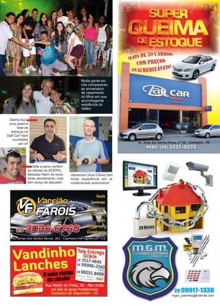 33www.reportercapixaba.com
Muita gente bo-
nita compareceu
ao aniversário
de casamento
do Mica em sua
aconchegante
residência do
Valão!
Vale a pena conferir
as ofertas da ACEPEL
Bebidas! Além do exce-
lente atendimento, tudo
tem preço de atacado!
Uemerson (Auto Clima) tem
muita experiência em ar
condicionado automotivo!
Delmo faz .
uma queima
total de
estoque na
Dall Car! Vem
novidades
por aí!
Tele ~n~rega
Gratrs
28 3517-4645
28 99996-25:42
28 99251-8499
T,..4 ,-,. ,,..,,,,./,. 1~
,-~,...,,.,.,. , Claro-
lilS llE 20 Cllltls
1 Ctlll llEÇtlS
tNlClElll'fAvEtsif~ =~
. ones dos Santos Neves, nº 26 • Cachoeiro - ES
1
·---..·---·---·--- ....
-28 99911-1338
mgm_alarmes@hotmail.com
 