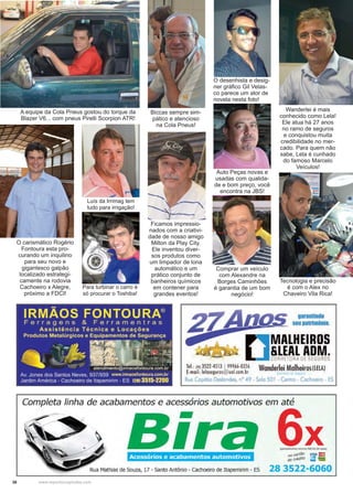 36 www.reportercapixaba.com
Auto Peças novas e
usadas com qualida-
de e bom preço, você
encontra na JBS!
Tecnologia e precisão
é com o Alex no
Chaveiro Vila Rica!
O desenhista e desig-
ner gráfico Gil Velas-
co parece um ator de
novela nesta foto!
A equipe da Cola Pneus gostou do torque da
Blazer V6... com pneus Pirelli Scorpion ATR!
Biccas sempre sim-
pático e atencioso
na Cola Pneus!
O carismático Rogério
Fontoura esta pro-
curando um inquilino
para seu novo e
gigantesco galpão
localizado estrategi-
camente na rodovia
Cachoeiro x Alegre,
próximo a FDCI!
Ficamos impressio-
nados com a criativi-
dade de nosso amigo
Milton da Play City.
Ele inventou diver-
sos produtos como
um limpador de lona
automático e um
prático conjunto de
banheiros químicos
em contener para
grandes eventos!
Luís da Irrimag tem
tudo para irrigação!
Para turbinar o carro é
só procurar o Toshiba!
Comprar um veículo
com Alexandre na
Borges Caminhões
é garantia de um bom
negócio!
Wanderlei é mais
conhecido como Lela!
Ele atua há 27 anos
no ramo de seguros
e conquistou muita
credibilidade no mer-
cado. Para quem não
sabe, Lela é cunhado
do famoso Marcelo
Veículos!
, An,~~ garantlndo
~ ~.z seupatrimônio.
MALHEIROS
&LEAL ADM.CORRETORA OE SEGUROS
lei.: tZBl 3522-4513 1 99966-0356
E-mail: leloseguros@uol.com.br
Wanderlei Malheiros(LELAl
Ruo Capitão Deslondes, nº 49 - Solo 50l - Centro - Cachoeiro - ES
Completa linha de acabamentos e acessórios automotivos em até
-,raAcessórios e acabamentos automotivos
Rua Mathias de Souza, 17 - Santo Antônio - Cachoeiro de Itapemirim - ES
Xfp.iréefaménlO mlnlmo R$100,00 N!I~)
no cartão VISA l::]
decréditO '!:::f
28 3522-6060
 