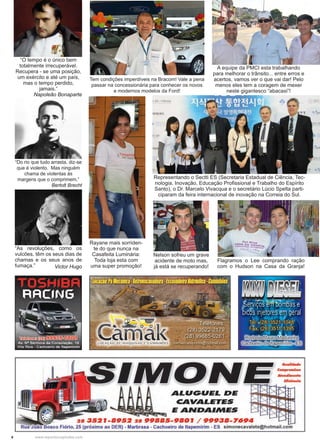 4 www.reportercapixaba.com
“O tempo é o único bem
totalmente irrecuperável.
Recupera - se uma posição,
um exército e até um país,
mas o tempo perdido,
jamais.”
Napoleão Bonaparte
“Do rio que tudo arrasta, diz-se
que é violento. Mas ninguém
chama de violentas às
margens que o comprimem.”
Bertolt Brecht
“As revoluções, como os
vulcões, têm os seus dias de
chamas e os seus anos de
fumaça.” Victor Hugo
A equipe da PMCI esta trabalhando
para melhorar o trânsito... entre erros e
acertos, vamos ver o que vai dar! Pelo
menos eles tem a coragem de mexer
neste gigantesco “abacaxi”!
Nelson sofreu um grave
acidente de moto mas,
já está se recuperando!
Representando o Sectti ES (Secretaria Estadual de Ciência, Tec-
nologia, Inovação, Educação Profissional e Trabalho do Espírito
Santo), o Dr. Marcelo Vivacqua e o secretário Lúcio Spelta parti-
ciparam da feira internacional de inovação na Correia do Sul.
Rayane mais sorriden-
te do que nunca na
Casafeita Luminária:
Toda loja esta com
uma super promoção!
Tem condições imperdíveis na Bracom! Vale a pena
passar na concessionária para conhecer os novos
e modernos modelos da Ford!
Flagramos o Lee comprando ração
com o Hudson na Casa da Granja!
ALUGUEL DE
CAVALETES
E ANDAIMES
- ;-._Serv~Ôsimbomffãse
bicõ1sinjetoresemgeral. . . •J
T~l.':1(28)352H 048
• · - · ..- . . t
Fax: (28)•351.1;-13_95
~llsm~
28 35.21-895.2 28 99885-9801 / 99938-7694
Rua ~oão Bosco Fiório, 25 (próximo ao DER) - Marbrasa - Cachoeiro de ltapemirim - ES simonecavalete@hotmail.com
 