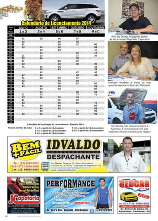 40 www.reportercapixaba.com
Biliu da Dorigo Irrigações gosta
de ler a revista Repórter Capixaba!
Marcelo recebeu a visita de sua
querida esposa na Marcelo Veículos.
Os Clientes não poupam elogios a
Automax. É considerada uma das
melhores oficinas mecânica da região!
Calendário de Licenciamento 2014
■1:!11
lmlll
lliP.II
Em
11a
llll!I:'IIII
--------lllill
11:m
..--119111
--....IIEII
Eilll
.EII
--lllmlll
16111
--llmlll
--------111!111
--
JULHO AGOSTO
1e 2 3e4
01 03
02
11
1.2 04
13
14
21 23
22 24
31
32
41 33
34
43
42 44
51 53
52
61
62 54
63
64
71 73
72 74
81
82
91 83
84
93
92 94
SETEMBRO
5e 6
05
06
15
16
25
26
35
36
45
46
55
56
65
66
75
76
85
86
95
96
OUTUBRO
7e8
07
08
17
18
27
28
37
38
47
48
57
58
67
68
11
78
87
88
97
98
Calendário de fiscalização do Licenciamento - Exercício 2014
9e0
00
09
10
19
20
29
30
39
40
49
50
69
60
69
70
79
80
89
90
99
Final do número da placa: 1 e 2 - a partir de 15de agosto 7 e 8 - a partir de 15 de novembro
3 e 4 - a partir de 15 de setembro 9 e O- a partir de 15 de dezembro
5 e 6 - a partir de 15 de outubro
Tel.: (28) 3518-7932
3622-3177 / 3036-2898
Cel.: (28) 99985-8900
-------------
Rua Manoel Fonseca, 16 - Bairro Ferroviários
(Próximo ao DETRAN) - Cachoeiro de ltapemirim - ES
___, e-mail ldvalvooe1>pacl " nte@yahoo corn IJ
skype: despachanteidvaldo
Ri,.q D
Linha completa de equipamen o
e profissionais experientes.
Av. Beira Rio -Guandú-Cachoeiro
(28) 3521 -7109 t 99966-6999
COMPRA · VENDE · TROCA · FINANCIA
Av. Bolivar de Abreu, 46
Aquidaban - Cachoeiro - ES
 