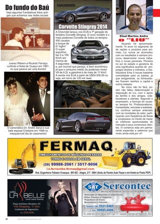 48 www.reportercapixaba.com
A Chevrolet lançou nos EUA a 7ª geração do
lendário Corvette Stingray. O novo modelo é o
mais poderoso Corvette de todos os tempos:
450 cavalos
e torque de
61 kgfm!
O super
esportivo
faz 0 a 100
Km/h em
menos de
4 segundos
e, por incrível que pareça, é bem econômico
já que o consumo médio do poderoso motor
V8 de 6.2L a gasolina é de mais de 11 Km/l.
A venda nos EUA a partir de U$54.000,00 ou
seja, em torno de 120 mil reais.
Corvette Stingray 2014
	 Atuando há aproximada-
mente 15 anos no segmento de
de rações e produtos para ani-
mais, Liu nunca se acomodou
com os resultados e sempre pro-
curou desenvolver novos traba-
lhos e novas parcerias. Pioneira
no sul do estado e geradora de
uma significativa quantia de em-
pregos direitos e indiretos, a Dis-
tribuidora Ema 5 trouxe bastante
comodidade para os lojistas, já
que antigamente, os fornecedo-
res ficavam restritos a capital e
outros estados.
	 No inicio não foi fácil, po-
rém não faltou determinação e
disposição ao Liu, com o apoio
da família e dos amigos, cola-
boradores e clientes. Segundo o
empresário, a formula do suces-
so sempre foi: Profissionalismo,
honestidade, amizade e lealdade.
Liu continua sempre antenado
com as novidades do setor, parti-
cipando com freqüência de feiras
e congressos no intuito de trazer
as melhores oportunidades do
mercado a seus numerosos clien-
tes. O comércio esta em perma-
nente expansão e sabemos que
muito ainda está por vir!
O carismático Dr. André Sena e sua
bela esposa Cristiane em 1998 no
inesquecível dia do casamento!
Veja algumas Fantásticas fotos anti-
gas que achamos nas redes sociais
Juarez Ribeiro e Ricardo Ferraço
curtindo a festa de Guaçui em 1981,
no que parece ser uma Kombi!
Do fundo do Baú
Lançamento
Eliud Martins Andre
o “LIU”
l~í!il=~fil3~~
mlill@l3~§i!J~
(28) 99986-2061 / 3517-9056
/. e.fernandes.fermaq@gmail.com
Rod.Engenheiro FabianoVivacqua •BR 482 •Alegre, 217 •BNH (Atrás da PanetoAutoPeças eem frente ao Posto POP)
Sercontecrviço de Assitência Técn ica l!UIZ
Autorizado em Máquinas e Compressores
Erbon, Pressure e Chiaperine
Propulsores de Graxa
BozzaNanlub e Hidromar
Telefax: (28) 3521-9465
Cel.: 99885•4686
Av. Jones dos Santos Neves,406 - Loja -O1-Caiçara -Cachoeiro de ltapemirim -ES
 