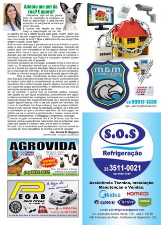 27www.reportercapixaba.com
Adotou um pet da
rua? E agora?
	 Felizmente, hoje em dia, grande
parte da população já conseguiu se
livrar do “preconceito” e cada dia mais
aumentam as adoções de animais que
vivem nas ruas.
É comum não resistir ao olhar
meigo e desprotegido de um cão
ou gatinho de rua e decidir levá-lo para casa. Porém, assim que
tomamos a decisão surgem as dúvidas… Estou pronto para encher
meu novo amigo de amor? Qual a idade certa do meu amigo? Sua
origem e saúde? O que fazer?
Acertou quem disse que a primeira coisa a fazer é levá-lo o quanto
antes a uma consulta com um médico veterinário. Somente ele
poderá dizer com competência se há alguma doença visível no
exame físico, como a sarna, que é uma das várias zoonoses –
doenças que são transmissíveis dos animais para os humanos e
vice-versa. Lembrando que Pulgas e carrapatos também podem
transmitir doenças para as pessoas.
A primeira consulta é de orientação, avaliação clínica e início de um
check up. O veterinário deverá fazer um exame físico completo e
ver se o animal tem alguma alteração. Nessa consulta inicial ele já
faz a prescrição de vermífugo, de anti-pulgas e de anti-carrapatos.
E coleta no mínimo o sangue, para saber se existe alguma infecção.
	 Para os cães, normalmente, se deve voltar ao veterinário
dois dias após a primeira consulta. Nesse retorno você poderá dizer
ao médico como está o comportamento do animal, seu apetite e
suas fezes. Se o cachorro estiver esperto, alegre e comendo bem, e
se o exame de sangue estiver perfeito, o veterinário vai dar início às
vacinações necessárias para a saúde dele.
Se, ao contrário, o animal tiver se mostrado apático, cansado,
sem apetite ou com fezes amolecidas, provavelmente tem algum
problema que deverá ser investigado, juntamente com o resultado do
exame de sangue feito na primeira consulta. Se o exame de sangue
sugerir alguma doença viral, o pet não poderá ser vacinado, sob
o risco de manifestar com força a doença que já estava instalada,
inclusive com risco de morte. A vacinação, portanto, só é feita com
a constatação de que o cãozinho está bem. Se você pegou um
gatinho na rua, o caminho é praticamente o mesmo: exame inicial,
primeiros medicamentos, investigação e, finalmente, vacinação.
O retorno do gato normalmente não é de 24 horas, mas de uma
semana, porque o gato demora mais tempo para se ambientar, para
saber que aquele é o território dele, pra se sentir à vontade.
No mais, com a convivência você vai descobrir como um animal da
rua pode ser fonte inesgotável de carinho e amor de verdade!
Dra. Daniela M. Maggioni
CRMV/ES 01595 - Consultório na AGROVIDA
OVIT,ulo P"r" l'ttvalos,
cachorros, gatos,~
-~--i'~~~ Rod. ~achoeiro x Muq_ui
: • prox1mo a Expos1çao
Aeroporto - Cachoeiro
EGAB
.o
·---..·--·••••·--- ....
--28 99917-1338
mgm_alarmes@hotmail.com
Refrigeração
Assistência Técnica, Instalação
Manutenção e Vendas.
C,.idea KOm(CO
f) GREE ~Carner
e-mail: sosrefrigeracao@gmail.com
Av. Jones dos Santos Neves, 319 - Loja 1- Km 90
São Francisco de Assis - Cachoeiro de ltapemirim - ES
 