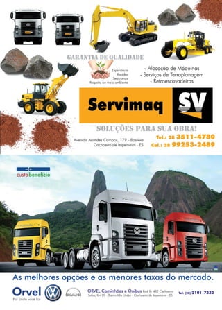 41www.reportercapixaba.com
e
custobenefício
•GAllAN1,l1l DE UUAJ.l))ADE
,
- Alocação de MáquinasExperiêncio
Ropidez
Seguronço
Respeito oo meio ambiente
- Serviços de Terraplanagem
- Retroescavadeiras
Servimaq
Sf)J.,IJ(~Õl~S 1•1IR1l SIJ1l ()llll1l!
',.' ..
' Avenida Aristides Campos, 179 - Basiléio
Tel.s 28 35l l •4780
Cel.1 2199253•2489. ...~ Cachoeiro de ltopemirim - ES
.~ ....
As melhores opções e as menores taxas do mercado.
Q"~.'!,~t! ® o ORVEL Caminhões e Ônibus Rod Br. 482 Cachoeiro
Sofro, Km 09 • Bairro Alto União - Cachoeiro de ltopemirim - ES
lei: (28) 2101-7333
 