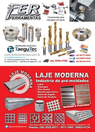 49www.reportercapixaba.com
rERRAMENTAS
~ distribuidor exclusivo
i,Taeg~I~,Ç
www.ferierramentas.com.br
Femando@ferferramentas.oom.br
Av. Jones dos Santos Neves, 356 - Vila Rica
(ao lado da PAFIL) - Cachoeiro de ltapemirim - ES
Ferramentas para
usinagem em geral.
:?it,(28) 98117-0002
vivo'1 (28) 99951-2242
• (28) 3036-3788 (28) 98146-1616
 