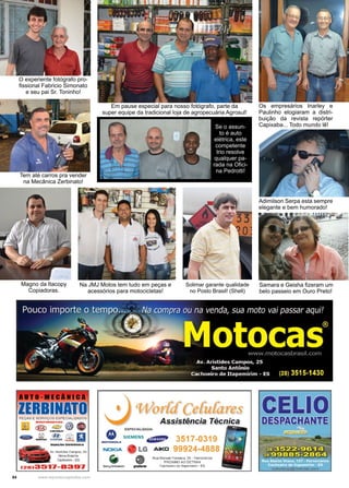54 www.reportercapixaba.com
Em pause especial para nosso fotógrafo, parte da
super equipe da tradicional loja de agropecuária Agrosul!
Se o assun-
to é auto
elétrica, este
competente
trio resolve
qualquer pa-
rada na Ofici-
na Pedrotti!
Os empresários Inarley e
Paulinho elogiaram a distri-
buição da revista repórter
Capixaba... Todo mundo lê!
O experiente fotógrafo pro-
fissional Fabricio Simonato
e seu pai Sr. Toninho!
Na JMJ Motos tem tudo em peças e
acessórios para motocicletas!
Tem até carros pra vender
na Mecânica Zerbinato!
Adimilson Serpa esta sempre
elegante e bem humorado!
Samara e Geisha fizeram um
belo passeio em Ouro Preto!
Solimar garante qualidade
no Posto Brasil! (Shell)
Magno da Itacopy
Copiadoras.
A, Aristrdas Campos, 03
Nova Brasil
cacl'loelro - ES
l.2HJ35...'7- B39'7
ESPEC IALIZADA:
- SIEMENS 3517-0319
99924-4888
M'Õ'l"OffõL"
NOKIA - LG AIKO
~ Rua Manuel Fon&.eca, 2D - F<1novi~110&
~ PRÓXIMO AO DETRAN
Cathõõi1c de llápçmiíir'n - ES
 