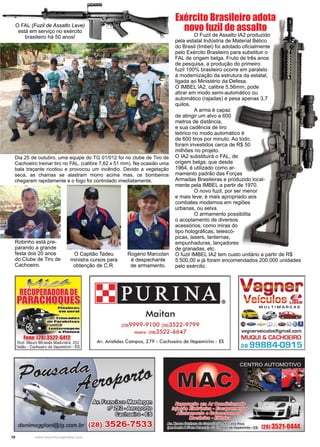 10 www.reportercapixaba.com
Exército Brasileiro adota
novo fuzil de assalto
	 O Fuzil de Assalto IA2 produzido
pela estatal Indústria de Material Bélico
do Brasil (Imbel) foi adotado oficialmente
pelo Exército Brasileiro para substituir o
FAL de origem belga. Fruto de três anos
de pesquisa, a produção do primeiro
fuzil 100% brasileiro ocorre em paralelo
à modernização da estrutura da estatal,
ligada ao Ministério da Defesa.
O IMBEL IA2, calibre 5,56mm, pode
atirar em modo semi-automático ou
automático (rajadas) e pesa apenas 3,7
quilos.
	 A arma é capaz
de atingir um alvo a 600
metros de distância,
e sua cadência de tiro
teórico no modo automático é
de 600 tiros por minuto. Ao todo,
foram investidos cerca de R$ 50
milhões no projeto.
O IA2 substituirá o FAL, de
origem belga, que desde
1964, é utilizado como ar-
mamento padrão das Forças
Armadas Brasileiras e produzido local-
mente pela IMBEL a partir de 1970.
	 O novo fuzil, por ser menor
e mais leve, é mais apropriado aos
combates modernos em regiões
urbanas, ou selva.
	 O armamento possibilita
o acoplamento de diversos
acessórios, como miras do
tipo holográficas, telescó-
picas, lasers, lanternas,
empunhaduras, lançadores
de granadas, etc.
O fuzil IMBEL IA2 tem custo unitário a partir de R$
5.500,00 e já foram encomendados 200.000 unidades
pelo exército.
Dia 25 de outubro, uma equipe do TG 01/012 foi no clube de Tiro de
Cachoeiro treinar tiro no FAL. (calibre 7,62 x 51 mm). Na ocasião uma
bala traçante ricotiou e provocou um incêndio. Devido a vegetação
seca, as chamas se alastram morro acima mas, os bombeiros
chegaram rapidamente e o fogo foi controlado imediatamente.
O FAL (Fuzil de Assalto Leve)
está em serviço no exército
brasileiro há 50 anos!
Robinho está pre-
parando a grande
festa dos 20 anos
do Clube de Tiro de
Cachoeiro.
O Capitão Tadeu
ministra cursos para
obtenção de C.R.
Rogério Marcolan
é despachante
de armamento.
. ' , -641Z
Rod. Mauro Miranda Mad~reira, 252
Valão - Cachoeiro de ltapemirim- ES
PURINA
Maitan
(28)9999-9100 (28)3522-9799
Matriz (28)3522-6647
®
Av. Aristides Campos, 279 - Cachoeiro de ltapemirim - ES
/jj!J,~i§l•t~~
[i}'J~o~
@mOJroftr.>o~
Vagner
V ,. 1 ue,cu os LIDER
M ULTIMARCAS
~~ ..._~~ ~
L♦--m• ~ ii!!C-••two ~ ~@_j_Qr.,~ @o
vagnerveiculos@gmail.com
MUQUI & CACHOEIRO
28 99884-0915
 