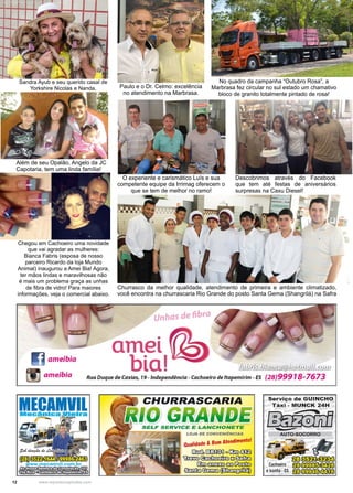 12 www.reportercapixaba.com
Chegou em Cachoeiro uma novidade
que vai agradar as mulheres:
Bianca Fabris (esposa de nosso
parceiro Ricardo da loja Mundo
Animal) inaugurou a Amei Bia! Agora,
ter mãos lindas e maravilhosas não
é mais um problema graça as unhas
de fibra de vidro! Para maiores
informações, veja o comercial abaixo.
Sandra Ayub e seu querido casal de
Yorkshire Nicolas e Nanda. Paulo e o Dr. Celmo: excelência
no atendimento na Marbrasa.
No quadro da campanha “Outubro Rosa”, a
Marbrasa fez circular no sul estado um chamativo
bloco de granito totalmente pintado de rosa!
O experiente e carismático Luís e sua
competente equipe da Irrimag oferecem o
que se tem de melhor no ramo!
Descobrimos através do Facebook
que tem até festas de aniversários
surpresas na Caxu Diesel!
Churrasco da melhor qualidade, atendimento de primeira e ambiente climatizado,
você encontra na churrascaria Rio Grande do posto Santa Gema (Shangrilá) na Safra
Além de seu Opalão, Angelo da JC
Capotaria, tem uma linda família!
Unhas de fjbre1
•
amet
biai~ ameibia
flj ameibia Rua Duque de Caxias, 79 - lndependlnc/a - Cachoeiro de /tapem/rim - ES (28)99918-7673
MECAMVll:Macan1ca lllalra
LOJA DE CONVENIÊNCIAS
Qualidade &Bom Atendimento!
C&xfl:ifüIDDO ..ram~
~ ~El&íro
@m~€0~
~~~
' Serviço de GUINCHO
Táxi • MUNCK 24H
[:;tfPJ:illfl-,, ~
AUTO-SOCORRO
~ -, b
Q~t. ~
f f ) ~
Cachoeiro fID~
elconha -ES fID~
 