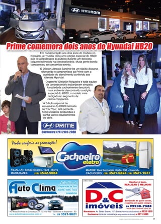 17www.reportercapixaba.com
	 Em comemoração aos dois anos do modelo no
mercado, a Hyundai criou uma edição especial do HB20
que foi apresentado ao público durante um delicioso
coquetel oferecido na concessionária. Muita gente bonita
compareceu ao concorrido evento.
	 O Diretor Marcelo Sartório fez um rápido discurso
reforçando o compromisso da Prime com a
qualidade do atendimento conferido aos
clientes Hyundai.
O gerente Gleibson Nogueira e toda equipe
da concessionária esbanjaram simpatia.
A sociedade cachoeirense descobriu
num ambiente descontraído a edição
especial do HB20, o modelo mais
cobiçado no segmento de
carros compactos.
A Edição especial de
aniversário do HB20 batizada
de “For You”, terá somente
5 mil unidades produzidas e
ganha vários equipamentos
de série.
Prime comemora dois anos do Hyundai HB20
Cachoeiro: (28) 2102-2000
Ar Condicionado
Preparação de Som
Alarme, Vidro, Trava
Acessóríos
Av. Nossa Sonho11,1 da Consolação, nº 7:~ - Vila Rica - Cachoeiro do Uapemirim - ES
www.autoclimaacessorios.oom.br Te/.: 28 3521 -9621
- - -
Sonhar é bom,
REALIZAR 1: MELHOR!
Seriedade, de q uem vende,
respeito por quem compra.
lmovel·s 2•99938-7saa
. www.clec-irnovel.com.br
Marataízes: Av. Simão Soares, 157- IBarra (l',ílimloa Caixa EOOflOOllica) 28 3532-181,0
Cachoeiro: Atrás darodoviária jf'lo &migo escritório da Unimedj 28 3511-3885
 