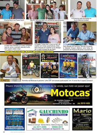 20 www.reportercapixaba.com
A casa das Panelas é a mais completa
loja do ramo e sempre atende muito
bem quem visita a loja.
Sob direção do químico Tarcisio Zucoloto,
a Salutari Acqua oferece uma linha de
produtos de limpeza eficiente e econômico!
A Pegab Tintas traz o que se tem de
melhor em tintas automotivas. Eles
são craques em acertar a cor deseja-
da, o que é longe de ser fácil!
Na PC Veículos tem um excelente atendimento!Cliente feliz é na Power Som!
A Diretoria está animada na
Auto Elétrica Unidas!
Romildo da Motocas é parceiro “ultra VIP” de nossas publicações: em 10 anos fez 4 capas conosco!
2005 2009 2012 2014
ROMILDO CASTEGLIONE MERECE UM DESTAQUE ESPECIAL:
Materiaisde Construção -Materiaís Elétricos -Materias de Segurança - Rações
(28) 3511-6095 - 99986-3811
São Joaquim - Cachoeiro de ltapemirim - ES
 