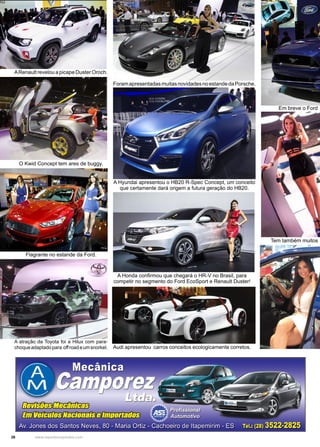 26 www.reportercapixaba.com
A Hyundai apresentou o HB20 R-Spec Concept, um conceito
que certamente dará origem a futura geração do HB20.
ForamapresentadasmuitasnovidadesnoestandedaPorsche.
A Honda confirmou que chegará o HR-V no Brasil, para
competir no segmento do Ford EcoSport e Renault Duster!
Audi apresentou carros conceitos ecologicamente corretos.
ARenault revelou a picape Duster Oroch.
O Kwid Concept tem ares de buggy.
Flagrante no estande da Ford.
A atração da Toyota foi a Hilux com para-
choqueadaptadopara offroadeumsnorkel.
Tem também muitos
Em breve o Ford
 
