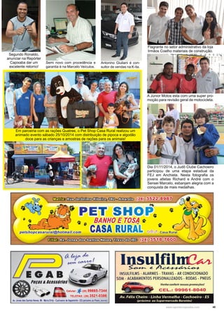 45www.reportercapixaba.com
Em parceiria com as rações Quatree, o Pet Shop Casa Rural realizou um
animado evento sábado 25/10/2014 com distribuição de pipoca e algodão
doce para as crianças e amostras de rações para os animais!
Semi novo com procedência e
garantia é na Marcelo Veículos.
Segundo Ronaldo,
anunciar na Repórter
Capixaba dar um
excelente retorno!
Antonino Giuliani é con-
sultor de vendas na K-ita.
Flagrante no setor administrativo da loja
Irmãos Coelho materiais de construção.
A Júnior Motos esta com uma super pro-
moção para revisão geral de motocicleta.
Dia 01/11/2014, o Judô Clube Cachoeiro
participou de uma etapa estadual da
FEJ em Anchieta. Nesta fotografia os
jovens atletas Richard e André com o
Sensei Marcelo, esbanjam alegria com a
conquista de mais medalhas.
Av..Jones dos Santos .ens,99 -l,taria Ortiz -Cachoeiro de llapem'rim •ES !P.fÓxi:mo ao P.osto Jovi110)
Insulfil~· ..._...........~~A~
INSULfllMS - ALARMES - TRAVAS - AIR CONDICIONADO
SOM - ACABAMENTOS P'ERSONALIZAOOS - RODAS - PNEUS
Venha conferir no5.sas promoçõe.s!
 