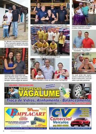 8 www.reportercapixaba.com
Bruno e Vinícius estão com
novidades... Aguardem!
Se você ainda não experi-
mentou a deliciosa comida do
Duda´s restaurante, você não
sabe o que esta perdendo!
Dr. Mozart, sua esposa Cristiane e
o filho Leonardo gostam de prati-
car equitação no Clube do Cavalo
de Cachoeiro.
Peças originais a bom preço é no ferro velho JBS.
Tudo sob controle na Ema 5!
Milton recebeu a visita de seus netos na PlayCity!
Adriana e seu carismático pai
Alder Baidotto estão com novida-
des na Soluden: Agora oferecem
também vários artigos de selaria!
Geisha foi passear na Bahia
e voltou cheia de energia!
,4ft CREDENCIADA
~ N'014-ES
PLACARTPlacas
APROVADO
DENATRAN
DIRETO DA FABRICA, FEITO NA HORA
E DO JEITO QUE voe! QUERI
e•
Telefax:
www.emplacart.com.br emptacart@gmait.com (28) 3521-1593
(Conforme resolução do OETAAN)
MATRIZ· Rua Samuel Levy, 463 • Aquklaban • Cachoeiro de ltapem,nm • ES
r!1
.Comercia
Veículos
ro~~
Rod. ES • 482 • BNH • Em frente ao Posto POP • Cachoeiro de ltapemirrm • ES
 