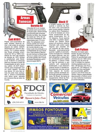 22 www.reportercapixaba.com
Colt Python
Revólver de dupla ação,
tambor de seis cartuchos
calibre .357 Magnum. O
Python foi apresentado pela
primeira vez em 1955 como
modelo topo de linha da
Colt. O modelo foi original-
mente projetado para o ca-
libre .38 Special, mas ficou
popular em .357 Magnum. O
Python tem boa reputação
por sua precisão, gatilho
suave e uma firme trava do
cilindro. Alguns especialistas
descreveram o Python como
um dos melhores revólveres
já comercializados.
Pistola semi-automática de
ação simples (deve-se ar-
mar o cão antes do primeiro
disparo) de calibre .45ACP,
desenhada por John M. Bro-
wning. Foi a pistola padrão
das forças armadas ameri-
canas de 1911 a 1985 e bra-
sileiras de 1937 até meados
da década de 1970. Ambas
a substituíram pela Beret-
ta 92. A M1911 é conhecida
pela sua robustez e poder de
incapacitação do alvo, tendo
seu calibre .45 ACP desen-
volvido para incapacitar com
um único disparo. Durante
sua época, foi uma das ar-
mas de porte mais avança-
das, e ainda é considerada
uma ótima arma, adorada
por inúmeros fãs ao redor do
mundo.
Colt M1911
Beretta 92
Glock 17
A Beretta 92 é um modelo
de pistola semi-automática
de dupla ação, desenvolvida
e produzida pela empresa
Beretta da Itália. Seu design
foi criado em 1972. De ca-
libre 9mm Parabellum, tem
capacidade para 15 muni-
ções. Foi adoptada como
pistola padrão de muitos
exércitos e policias ao redor
do mundo devido a seu
baixo custo de produção e a
confiabilidade de sua mecâ-
nica. Esta pistola é fabrica-
da sob licença no Brasil pela
Taurus e usada como arma
de porte padrão das Forças
Armadas Brasileiras sob a
denominação M975.
O projeto nasceu em 1980,
quando o exército da Áus-
tria abriu uma concorrência
para novas pistolas militares
no calibre 9mm Parabellum.
A arma foi testada por cinco
horas consecutivas de dis-
paros ininterruptos. Em 10
mil disparos, houve apenas
uma falha. A pistola desen-
volvida por Gaston Glock
possui um exclusivo sistema
chamado safe action (ação
segura) que consiste em
um conjunto de três travas,
liberadas automaticamente
quando o gatilho é acionado.
Outra inovação foi a retirada
de peças externas, que po-
dem atrapalhar o saque rápi-
do. Conhecida como “pistola
de plástico”, a Glock é feita
em liga de polímero e aço
carbono com acabamento
teniferizado, o que oferecem
notável leveza e resistência.
Considerada uma das armas
mais seguras do mundo,
possui grande aceitação en-
tre forças policiais e paramili-
tares. No Brasil, faz parte do
equipamento oficial da Poli-
cia Federal desde de 2006.
Armas
Famosas
357Magnum
Munições tamanho real
45ACP
9mmPara
FDCI r=v
(28) 2101-0311
• (f)
~~)O (..l.('(._CC
o...rvROD
f., SfRlÍ
Faculdade de Direito
Cachoeiro de Itapemirim Comercial(
www.fdci.br
Veículos
ro~~Av. Allan Kardec, 43- BNH (em frente a lo1a Irmãos Coelho). Cachoeiro. ES
IRMÃOS FONTOURA®
Ferragens & Ferramentras
Assistência Técnica e Locaçõ es
Produtos Metalúrgicos e Equipamentos de Segurança
- ,:·s~ at,nd;=nro@;,ma,~,I::~
Av. Jones dos Santos Neves, 937/939 www.írmaosfontoura.com.br
Jardim América - Cachoeiro de ltapemirim - ES 12113515-2200
DESPACHANTE ALMIR
DOCUMINTAUSTA -
Credanciad■ sall a n•tna ll~U.C..
Transferência •R.enovação da Licença
Informatizadojunto ao DETRAN•ES
(28) 3522-0636 / 99985-1377
Rua Manoel Fonseca, 20 •Ferroviarios
Cachoeiro de ltapemirim - ES
 