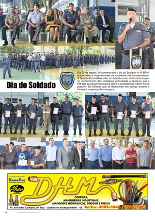 24 www.reportercapixaba.com
Dia 25 de agosto, foi comemorado o dia do Soldado no 9º BPM.
Autoridades e representantes da sociedade civil compareceram.
O Tenente Coronel Marin fez um belo discurso, demonstrando ple-
no conhecimento das realidades enfrentadas e destacou que a
PM esta se empenhando para servir a sociedade da melhor forma
possível. Os Militares que se destacaram em serviço durante o
trImestre receberam homenagens.
Dia do Soldado
~~
L.uafte«&
MAN4U!IW ,LIXlvrli D! W(
•OATI 00 IAASI
1...
1
1
- -.s,, ' ·i
•i•----~!!!!11!!: r~
CORREIAS,
MANGU~IRAS INDUSTR~IS,
NGOTES HIDRAULICOS, DIREÇAO E FREIOS
Av. Aristides Campos, nº 1 - Cachoeiro de ltapemirim - ES Tel/ Fax: 3522-55
 