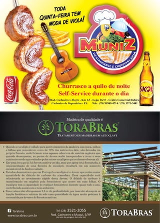 31www.reportercapixaba.com
TODA
QUINfA-FEIRA TEM I
' MODA DE Vtot.Al
'Q
Churrasco a quilo de noite
Self-Service durante o dia
Rod. Cachoeiro x Alegre - Km 1,5 - Lojas 16/ 17 - Centro Comercial Ttabira
Cachoeiro ele ltapemirim - ES 'leis.: (28) 99949-4214 / (28) 3521-3441
• Quando o eucalipto é colhido para aproveitamento da madeira, ~ua casca, galhos
e folhas que concentram cerca ele 70% dos nutrie11tes dele, são deixados na
própria floresta, onde formam uma espessa cobertura de maté1-ia orgânica que
quando decompostar, as partes da árvore serão incoTporadas a terra e seus ,.
nutrientes serão aproveitados pelos outros eucaliptos que se desenvolverem ali.
• Em uma área que jáfoi floresta nativa um dia, mas que agora está desmatada, a
implementação de uma floresta de eucalipto resultará em um aumento
considerável da biodiversidade.
• Estudos demonstram que em Portugal o eucalipto é a árvore que retém maior
quantidade de dióxido de carbono da atmosfera. Essa capacidade está
relacionada ao crescimento rápido desta árvore. O dióxido de carbono é
transformado em oxigênio pela fotossíntese que ocorre em suas folhas. O
eucalipto tem a capacidade de realizar fotossíntese dmante quase todo o ano,
contribuindo assim com o meio ambiente.
• Suas raízes não ultrapassam 2.5 m de profundidade, por isso não alcançam os
lençóis freáticos e retiram do solo uma quantidade de água muito próxima à
consumida por árvores de florestas nativas.
 