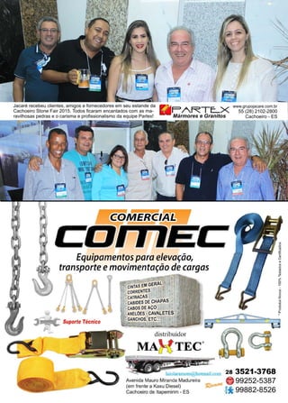 33www.reportercapixaba.com
Jacaré recebeu clientes, amigos e fornecedores em seu estande da
Cachoeiro Stone Fair 2015. Todos ficaram encantados com as ma-
ravilhosas pedras e o carisma e profissionalismo da equipe Partex! Mármores e Granitos
www.grupojacare.com.br
55 (28) 2102-2800
Cachoeiro - ES
/.RTE:....X
Equipamentos para elevação,
transporte emovimentação de cargas
--~ .
- ? ~ . CINTAS EM GERAL
-CORRENTES
-CATRACAS
•CABIDES DE CHAPAS
•CABOS DE AÇO
-ANELÕES-CAVALETES
•GANCHOS, ETC...
distribuidor
MA~ TEC.
laiolaramom@hotmail.com
Avenida Mauro Miranda Madureira
(em frente a Kaxu Diesel)
Cachoeiro de ltapemirim - ES
28 3521-3768
· 99252-5387
99882-8526
.,,
ou
!9.,
i!
-;!.
o
o
~
.,,
g
o
z
C/l
o
3
eQ_
.
 