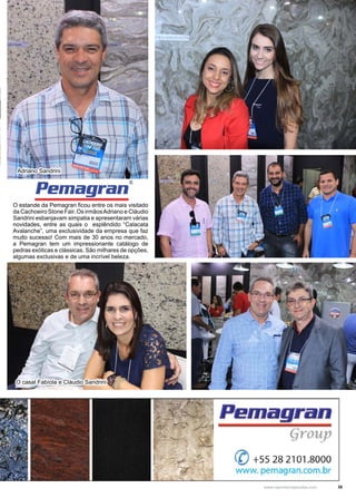 35www.reportercapixaba.com
O estande da Pemagran ficou entre os mais visitado
da Cachoeiro Stone Fair. Os irmãosAdriano e Cláudio
Sandrini esbanjavam simpatia e apresentaram várias
novidades, entre as quais o esplêndido “Calacata
Avalanche”, uma exclusividade da empresa que faz
muito sucesso! Com mais de 30 anos no mercado,
a Pemagran tem um impressionante catálogo de
pedras exóticas e clássicas. São milhares de opções,
algumas exclusivas e de uma incrível beleza.
O casal Fabíola e Cláudio Sandrini
Adriano Sandrini
Pemagran~
(õ +55 28 2101.8000
www.pemagran.com.br
 