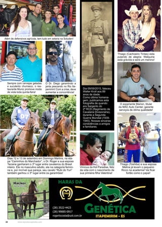 44 www.reportercapixaba.com
Além de defensivos agrícola, tem tudo em selaria na Soluden!
Thiago (Cachoeiro Tintas) esta
pulando de alegria: Walquiria
está grávida e será um menino!
Dias 12 e 13 de setembro em Domingo Martins, na eta-
pa “Caminhos do Marchador”, o Dr. Roger e sua esposa
Taciane ganharam o 3º lugar entre cavaleiros do Brasil
inteiro. Ele no masculino adulto, ela na categoria femini-
na e, por incrível que pareça, seu cavalo “Rubi do Yuri”
também ganhou o 3º lugar entre os garanhões!
Dia 09/09/2015, faleceu
Walter Kroll aos 89
anos de idade.
Como última homena-
gem, publicamos esta
fotografia de quando
era Sargento do
2º RCD (Regimento de
Cavalaria Divisionária),
durante a Segunda
Guerra Mundial (1939-
1945). Nossas sinceras
condolências a amigos
e familiares.
Vinicius da Hot Paradise, feliz
da vida com o nascimento de
sua primeira filha Valentina!
O Dr. Diego garantindo a
janta pescando no Rio Ita-
pemirim! Com a crise, deve
aumentar a concorrência!
Sempre com cervejas geladas
e suculento churrasco, o res-
taurante Muniz promove moda
de viola toda quinta-feira!
O experiente Marion, titular
da MAC Auto Center, garante
serviços de ótima qualidade!
Thiago (Toshiba) e sua esposa
Melina já levam o pequeno
Ricco na academia! Vai ficar
fortão como o papai!
 