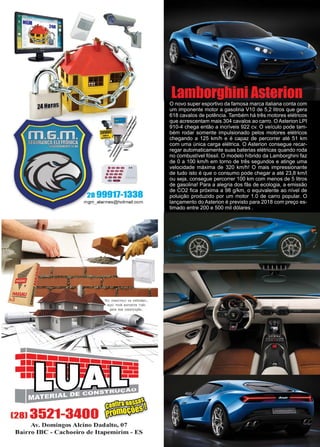 10 www.reportercapixaba.com
O novo super esportivo da famosa marca italiana conta com
um imponente motor a gasolina V10 de 5,2 litros que gera
618 cavalos de potência. Também há três motores elétricos
que acrescentam mais 304 cavalos ao carro. O Asterion LPI
910-4 chega então a incríveis 922 cv. O veículo pode tam-
bém rodar somente impulsionado pelos motores elétricos
chegando a 125 km/h e é capaz de percorrer até 51 km
com uma única carga elétrica. O Asterion consegue recar-
regar automaticamente suas baterias elétricas quando roda
no combustível fóssil. O modelo híbrido da Lamborghini faz
de 0 a 100 km/h em torno de três segundos e atinge uma
velocidade máxima de 320 km/h! O mais impressionante
de tudo isto é que o consumo pode chegar a até 23,8 km/l
ou seja, consegue percorrer 100 km com menos de 5 litros
de gasolina! Para a alegria dos fãs de ecologia, a emissão
de CO2 fica próxima a 98 g/km, o equivalente ao nível de
poluição produzido por um motor 1.0 de carro popular. O
lançamento do Asterion é previsto para 2018 com preço es-
timado entre 200 e 500 mil dólares .
Lamborghini Asterion
...--
.--..
·---·--·--- .......
--28 99911-1338
mgm_alarmes@hotmail.com
.......::;= ii
•
(28) 3521-3400 -
Av. Domingos Alcino Dadalto, 07
Bairro IBC - C achoeiro de Itapemirim - ES
 