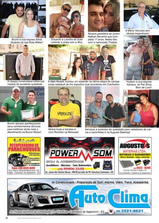 18 www.reportercapixaba.com
Serviços e produtos de qualidade para radiadores de car-
ros e caminhões é na Augusto Baterias!
Bruno e sua esposa Silvia
titulares da loja Rota Militar!
Eduardo e Liandra da Suet
curtindo a praia com a filha.
A B&A Modas montou um estande na última etapa do campe-
onato estadual de tiro esportivo que aconteceu em Cachoeiro.
Brunin sempre aprefeiçoando
seus conhecimentos técnicos
para melhorar ainda mais o
atendimento na Brunin Motos!
Nossos parabéns ao jovem
Nathan Bonandi que com-
pleta 17 anos. Nesta foto
com a namorada Thalyta.
Motos boas e baratas é
com Romildo na Motocas!
Hudson e sua esposa
Adriana do Pet Shop
Bixo de Luxo!
A Useaço comercializa cofres sob
medida de excelente qualidade.
A Mário Veículos tem
ofertas imperdíveis!
Fone~(281 352-2-6412
Rod. Mauro Miranda Madureira, 252
Valão - Cachoeiro de ltapemirim - ES
@:g)~ ~~!füO@@ T alnsulfilmes - Rlarmes - Som Rutomotiuo JII .
(28)99906-3540 . .
Av. Jonesdos Santos Neves - KM90(ao ladodo PC Veículos) Cachoeiro - ES
-~BATERIAS LTDA.
BATERIAS ERADIADORES
Novos eMo.lados •Carga eConcertos
•uai 3522 - 8308
Avenida Aristides Campos. 60
Nova Drasilia • Cachoeiro delta mirim
Ar Condicionado - Preparação de ~om, Alarme, Vidro, Trava, Acessórios.
V 28 3521-9621
 