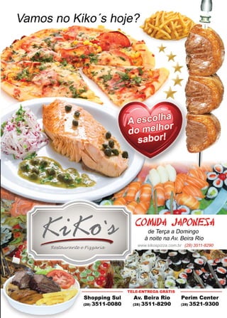 27www.reportercapixaba.com
Vamos no Kiko 's hoje?
Shopping Sul
(28) 3511-0080
COMJ0-Jl Ji!POWES-4
de Terça a Domingo
à noite na Av. Beira Rio
www.kikospizza.com.br (28) 3511-8290
TELE-ENTREGA GRÃTIS
Av. Beira Rio
(28) 3511-8290
Perim Center
(28) 3521-9300
 