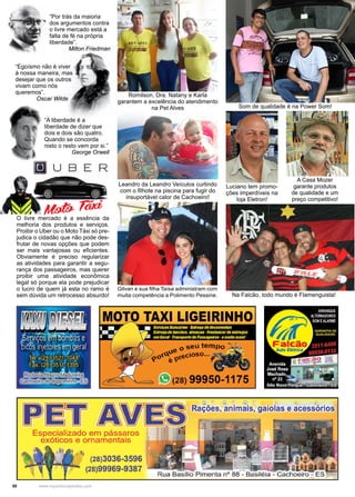 50 www.reportercapixaba.com
Moto Táxi
Luciano tem promo-
ções imperdíveis na
loja Eletron!
A Casa Mozer
garante produtos
de qualidade e um
preço competitivo!
Romilson, Dra. Natany e Karla
garantem a excelência do atendimento
na Pet Alves
Na Falcão, todo mundo é Flamenguista!
Som de qualidade é na Power Som!
Leandro da Leandro Veículos curtindo
com o filhote na piscina para fugir do
insuportável calor de Cachoeiro!
Gilvan e sua filha Taísa administram com
muita competência a Polimento Pessine.
O livre mercado é a essência da
melhoria dos produtos e serviços.
Proibir o Uber ou o Moto Táxi só pre-
judica o cidadão que não pode des-
frutar de novas opções que podem
ser mais vantajosas ou eficientes.
Obviamente é preciso regularizar
as atividades para garantir a segu-
rança dos passageiros, mas querer
proibir uma atividade econômica
legal só porque ela pode prejudicar
o lucro de quem já esta no ramo é
sem dúvida um retrocesso absurdo!
“Por trás da maioria
dos argumentos contra
o livre mercado está a
falta de fé na própria
liberdade”.
Milton Friedman
“Egoísmo não é viver
à nossa maneira, mas
desejar que os outros
vivam como nós
queremos”.
Oscar Wilde
“A liberdade é a
liberdade de dizer que
dois e dois são quatro.
Quando se concorda
nisto o resto vem por si.”
George Orwell)
/)
lil]UBER
..
--
· .. - -
. ~- . . MOTO TAXI LIGEIRINHO
}llii i - li'li
:, 1 :,a"" '• ~ ..· .· --
.,Serviçosêhlbomoãs e
bicÕ:s_injetores ~m geral
. •. j ,
Tel.:1(28) 3521 c1048'
t., • . ·/ • • . '
Fax: (28):351,1,0
1395
~~~
'~~
os o ~
'"'" 
(9Ci0S0... _
8) 99950-1175
PID A~I!:■
Rações, animais~ gaiolas e ãcessórios
Especializado em pássaros
exóticos e ornamentais
11 l 1 ,
(28)3036-3596
(28)99969-9387
11
 