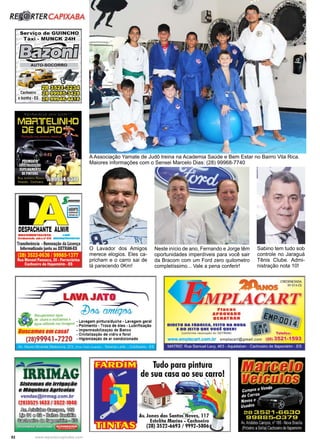 52 www.reportercapixaba.com
Neste início de ano, Fernando e Jorge têm
oportunidades imperdíveis para você sair
da Bracom com um Ford zero quilometro
completíssimo... Vale a pena conferir!
Sabino tem tudo sob
controle no Jaraguá
Tênis Clube. Admi-
nistração nota 10!
O Lavador dos Amigos
merece elogios. Eles ca-
pricham e o carro sai de
lá parecendo 0Km!
A Associação Yamate de Judô treina na Academia Saúde e Bem Estar no Bairro Vila Rica.
Maiores informações com o Sensei Marcelo Dias: (28) 99968-7740
REidRTERCAPIXABA
Serviço de GUINCHO
T á xi - MUNCK 24H
J::tf@fl... ~
AUTO-SOCORRO
E_/j 7•~-=._!---~ ~~·~~
~~Cachoeiro f I D ~
elconha -ES f11) ~
DESPACHANTE ALMIR
DOCUMIENTAUSTA -
Credancilde sollo n• llB 11...........IL&la
Transferência •Renovação da Licença
Informatizado junto ao DETRAN-ES
(28) 3522-0636 / 99985-1377
Rua Manoel Fonseca, 20 - Ferroviários
Cachoeiro de ltapemirim • ES
;____, LAVAJATO
--=►~-........, l)(j(};-l'"l__:;;;J11J:17~#A~t'-.,
Recuperamos água vW' ~
, . . . . . . _ _ CREDENCIADA
~ N° 014-ES
MPLACART
~e chuv! ereciclamosª • Lavagem pintura/ducha • Lavagem geral
agua ut,ltzada nas lavagens • Polimento . Troca de óleo • Lubrificação
Placas
APROVADO
DENATRAN
DIRno DA FABRICA. FEITO NA HORA
E DO JEITO QUI voei QUIRI
riií,JBuscamosemcasal .lmper~eab_ilizaça? de Banco
- Cnstahzaçao de vidro e farol
(28)99941-7220 ·Higienização de ar condicionado
-1~~-
IRRIMAGSistemasde Irrigação
e Má11ulnasAgrlcolas
vendas@irrmag.com.br
(28)3521-1433 / 3522-1048
IJ:s,J,,~~ 'Offi
~©i) @ffi o ~ ~
~ {!)à ffii;xaiiMillo ~
(conforme resolução do OETRAN) Telefax:
www.emplacart.com.br emplacart@gmaíl.com (28) 352-1-1593
MATRIZ· Rua Samuel Levy, 463 - Aquidaban - Cachoeiro de ltapem1nm - ES
Av. Jones dos Santo/ Neves, 11 i
Estelita Marins - Cachoeiro
(28) 3522-6693 / 9992-5806
lillBJIJ&CBDm
f!J~ffCBmD(fJ~
Compra e Vend, - - --
de carros,,,...11!!11'~-,. .
Novos e · 1 ,.,,.. -L :;
usados : ~
2B 3521-6630
99885-0379
A·, Aristides Cam~os n" 185 •No·,a 3ras lia
1préximc aSe!ilalCachoei'.o de llapemirm
 