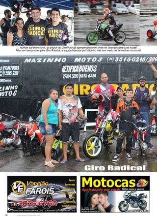 30 www.reportercapixaba.com
Apesar da forte chuva, os pilotos do Giro Radical apresentaram um show de talento sobre duas rodas!
Não tem tempo ruim para Giro Radical, a equipe liderada por Mazinho não tem medo de se molhar na chuva!
Giro Radical
 