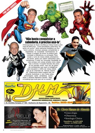 6 www.reportercapixaba.com
A famosa frase do título é de Marcus Tullius Cícero e tem
mais de 2000 anos... Como diria Martin Luther King: “Eu
tenho um sonho”: seria realmente fantástico se num
futuro próximo, diversas pessoas competentes e
respeitadas na sociedade Cachoeirense to-
masse a coragem de entrar na politica para
combater a ineficiência e a corrupção. Para
mudar o rumo de nossa cidade, precisamos
de heróis: gente que sabem administrar para
transformar o limão em limonada! Qualidade de
vida começa com coisas simples como calça-
das e árvores. A Capital Secreta não preci-
sa de grandes obras, mas sim de gesto-
res competentes que usam a inteligência
para recuperar o brilho de nossa cidade
que já foi chamada de “Atenas Capixa-
ba”. Infelizmente estas imagens são me-
ramente ilustrativas e nem todos estes
personagens serão candidatos. Como
disse o saudoso Mahatma Gandhi: “Seja
a mudança que você quer ver no mundo”.
“Não basta conquistar a
sabedoria, é preciso usá-la”.
TIMEDOSSONHOS
~~
ac....fte«f}
MANGUHIAS ,uxlvus OE PVC
•4ATI 00 UA51l
,
MANGUEIRAS INDUSTRIAIS,
NGOTES HIDRÁULICOS, DIREÇÃO
. ampos, nº - achoeiro de ltapemirim - ES Tel/Fax:
 