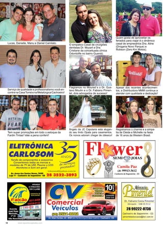 10 www.reportercapixaba.com
O simpatico Casal de cirurgiões
dentistas Dr. Mozart e Dra.
Cristiane da conceituada clínica
Odontolife no bairro Guandú.
Quem gosta de aproveitar os
feriados para viajar é o dinâmico
casal de empresários Dra. Aline
(Drogaria Novo Parque) e
Robson (Zero Km Motos).
Apesar dos recentes acontecimen-
tos, a Distribuidora MMM continua a
atender com qualidade e dedicação!
Registramos o charme e a simpa-
tia de Cleide e Michelle na festa
de 16 anos da Western Brasil.
Flagramos no Mourad´s o Dr. Gus-
tavo Moulin e o Dr. Fabiano Pimen-
tel, dois advogados de sucesso!
Lucas, Danielle, Manu e Daniel Camilato.
Serviço de qualidade e profissionalismo você en-
contranaCasaToméenaMetalúrgicaCachoeiro!
Ângelo da JC Capotaria esta alugan-
do seu lindo Opala para casamentos.
Os noivos adoram chegar de clássico!
Tem super promoções em todo o estoque da
Fardin Tintas! Vale a pena conferir!
A
EI.EfRONICA
CARLOSOM-
Venda de componentes e acessórios
Consertamos todas as marcas e
modelos de TV de LED, Plasma e LCD.
Monitores e Som em geral.
lcbonandi@yahoo.com.br
Av.JonesdosSantosNeves,54160
2 8 3522 3893Loja 11 • Cacltoelro de ltapemlrlm • ES •
~
Comerei
Veículo ,
~~~
Av.Allan Kardec, 43. BNH (em frente a loJa Irmãos Coelho) - Cachoeiro• ES
Camila Paz
(28) 99913-3612
Cachoeiro de Itapemirim - ES
Dr. Fabiano Costa Pimentel
Advogado - OAB- ES9532
28 99222-8136
Cachoeiro de Itapemirim - ES
pimenteladvocacia@bol.com.br
 