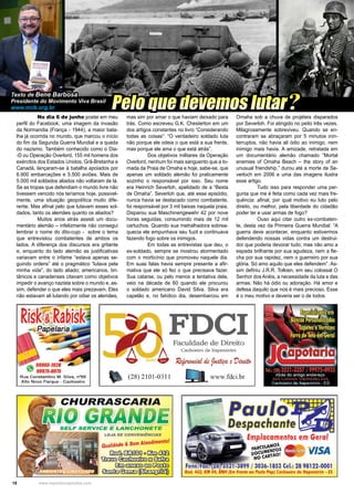 18 www.reportercapixaba.com
	 No dia 6 de junho postei em meu
perfil do Facebook, uma imagem da invasão
da Normandia (França - 1944), a maior bata-
lha já ocorrida no mundo, que marcou o início
do fim da Segunda Guerra Mundial e a queda
do nazismo. Também conhecido como o Dia-
-D ou Operação Overlord, 155 mil homens dos
exércitos dos Estados Unidos, Grã-Bretanha e
Canadá, lançaram-se à batalha apoiados por
6.900 embarcações e 5.500 aviões. Mais de
5.000 mil soldados aliados não voltaram de lá.
Se as tropas que defendiam o mundo livre não
tivessem vencido nós teríamos hoje, possivel-
mente, uma situação geopolítica muito dife-
rente. Mas afinal pelo que lutavam esses sol-
dados, tanto os alemães quanto os aliados?
	 Muitos anos atrás assisti um docu-
mentário alemão – infelizmente não consegui
lembrar o nome do dito-cujo - sobre o tema
que entrevistou combatentes de ambos os
lados. A diferença dos discursos era gritante
e, enquanto do lado alemão as justificativas
variavam entre o infame “estava apenas se-
guindo ordens” até o pragmático “lutava pela
minha vida”, do lado aliado; americanos, bri-
tânicos e canadenses citavam como objetivos
impedir o avanço nazista sobre o mundo e, as-
sim, defender o que eles mais prezavam. Eles
não estavam ali lutando por odiar os alemães,
mas sim por amar o que haviam deixado para
trás. Como escreveu G.K. Chesterton em um
dos artigos constantes no livro “Considerando
todas as coisas”: “O verdadeiro soldado luta
não porque ele odeia o que está a sua frente,
mas porque ele ama o que está atrás”.
	 Dos objetivos militares da Operação
Overlord, nenhum foi mais sanguento que a to-
mada da Praia de Omaha e hoje, sabe-se, que
apenas um soldado alemão foi praticamente
sozinho o responsável por isso. Seu nome
era Heinrich Severloh, apelidado de a “Besta
de Omaha”. Severloh que, até esse episódio,
nunca havia se destacado como combatente,
foi responsável por 3 mil baixas naquela praia.
Disparou sua Maschinengewehr 42 por nove
horas seguidas, consumindo mais de 12 mil
cartuchos. Quando sua metralhadora sobrea-
quecia ele empunhava seu fuzil e continuava
fazendo fogo sobre os inimigos.
	 Em todas as entrevistas que deu, o
ex-soldado, sempre se mostrou atormentado
com o morticínio que promoveu naquele dia.
Em suas falas havia sempre presente a afir-
mativa que ele só fez o que precisava fazer.
Sua catarse, ou pelo menos a tentativa dela,
veio na década de 60 quando ele procurou
o soldado americano David Silva. Silva era
capelão e, no fatídico dia, desembarcou em
Omaha sob a chuva de projéteis disparados
por Severloh. Foi atingido no peito três vezes.
Milagrosamente sobreviveu. Quando se en-
contraram se abraçaram por 5 minutos inin-
terruptos, não havia ali ódio ao inimigo, nem
inimigo mais havia. A amizade, retratada em
um documentário alemão chamado “Mortal
enemies of Omaha Beach – the story of an
unusual friendship,” durou até a morte de Se-
verloch em 2006 e uma das imagens ilustra
esse artigo.
	 Tudo isso para responder uma per-
gunta que me é feita como cada vez mais fre-
quência: afinal, por qual motivo eu luto pelo
direito, ou melhor, pela liberdade do cidadão
poder ter e usar armas de fogo?
	 Ouso aqui citar outro ex-combaten-
te, desta vez da Primeira Guerra Mundial: “A
guerra deve acontecer, enquanto estivermos
defendendo nossas vidas contra um destrui-
dor que poderia devorar tudo; mas não amo a
espada brilhante por sua agudeza, nem a fle-
cha por sua rapidez, nem o guerreiro por sua
glória. Só amo aquilo que eles defendem”. As-
sim definiu J.R.R. Tolkien, em seu colossal O
Senhor dos Anéis, a necessidade da luta e das
armas. Não há ódio ou adoração. Há amor e
defesa daquilo que nos é mais precioso. Esse
é o meu motivo e deveria ser o de todos.
Pelo que devemos lutar?
Texto de Bene Barbosa
Presidente do Movimento Viva Brasil
www.mvb.org.br
Rua Constantino M. Silva, nº66
A lto Novo Parque - Cachoeiro
FDCI
(28) 2101-0311
LOJA DE CONVENIÊNCIAS
Qualidade & Bom Atendimento!
ill!lfblilllOO)í)cClül~
~~E3€Eít©
@:w filillEB Ô ! ) ~
~ ~ ~
Faculdade de Direito
Cachoeiro de Itapemirim
www.fdci.br
Paul
espachan
~ --~•l!!!!!!!I!~fmpJaçamentQt em Gerral
cELAM05
PAoRcuMENJOS . . . • "''l'r A
D anfA,O! W' J ,.Jft
NOC""
ax: · 3521-3899 / 3036-1853 Cel.: 28 98122-0001
Rod. 482, KM 04, BNH (Em frente ao Posto Pop) Cachoeiro de ltapemirim - ES
 