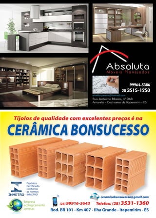 31www.reportercapixaba.com
Tijolos de qualidade com excelentes preços é na
A
CERAMICA BONSUCESSO
Produtos
Certificado
conforme
as normas
INMETRO INMETRO
Empresa
ecologicamente
corretas
f2BJ 99916-5643 Telelax: (28) 3531-1360
Rod. BR 101 - Km 407 - Ilha Grande - ltapemirim - ES
 