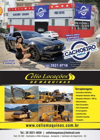 41www.reportercapixaba.com
Terraplenagem:
" Escavadeira Hidráulica
" Rompedor Hidráulico 400 kg
» Rompedor Hidráulico 1.300 kg
» Motoniveladora
» Retro Escavadeira
» Rolo Compactador
» Pá Carregadeira
» Caminhão Pipa
• • » Caminhão Caçamba
» Transporte
www. eeIiomaquinas.com. br
Tel.: 28 3521-3836 1 celiolmaquinas@hotmail.com
Rod. ES482 - Cachoeiro xAtílioVivacqua - Aeroporto I Cachoeiro de ltapemirim- ES
 