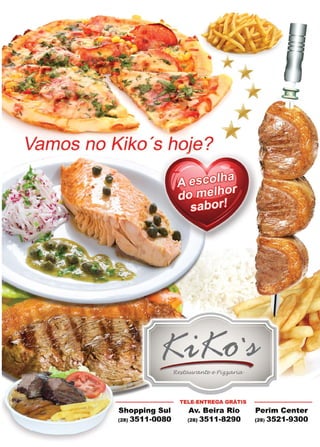 43www.reportercapixaba.com
Vamos no Kiko's hoje?
Shopping Sul
(28) 3511-0080
TELE-ENTREGA GRÃTIS
Av. Beira Rio
(28) 3511-8290
Perim Center
(28) 3521-9300
 